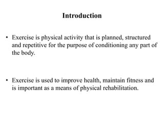 Introduction
• Exercise is physical activity that is planned, structured
and repetitive for the purpose of conditioning any part of
the body.
• Exercise is used to improve health, maintain fitness and
is important as a means of physical rehabilitation.
 