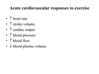 Acute cardiovascular responses to exercise
•  heart rate
•  stroke volume
•  cardiac output
•  blood pressure
•  blood flow
•  blood plasma volume
 