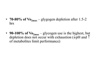 • 70-80% of Vo2max – glygogen depletion after 1.5-2
hrs
• 90-100% of Vo2max – glycogen use is the highest, but
depletion does not occur with exhaustion (pH and 
of metabolites limit performance)
 