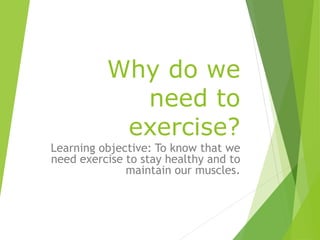 Why do we
need to
exercise?
Learning objective: To know that we
need exercise to stay healthy and to
maintain our muscles.
 