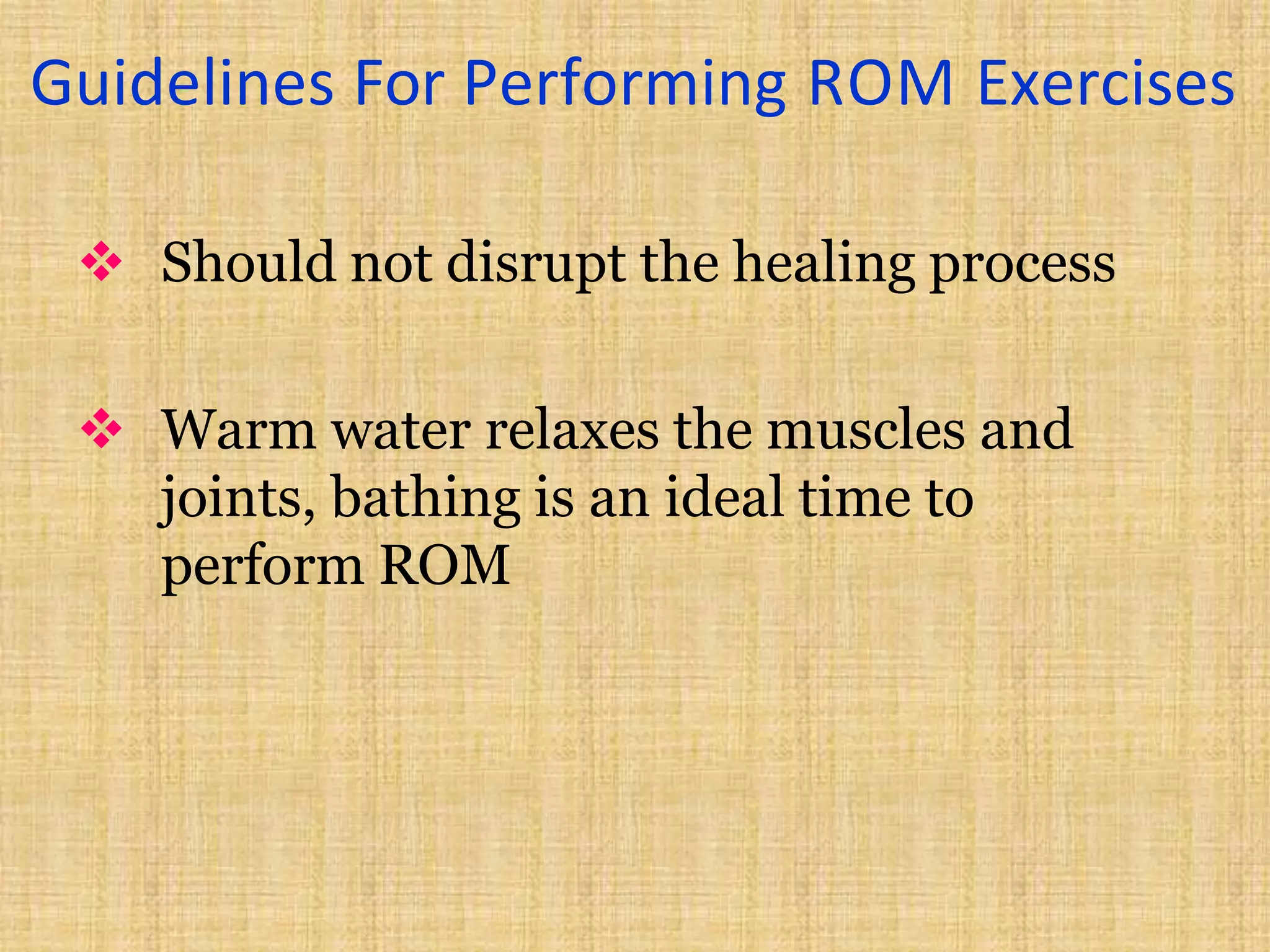Guidelines For Performing ROM Exercises
 Should not disrupt the healing process
 Warm water relaxes the muscles and
joints, bathing is an ideal time to
perform ROM
 