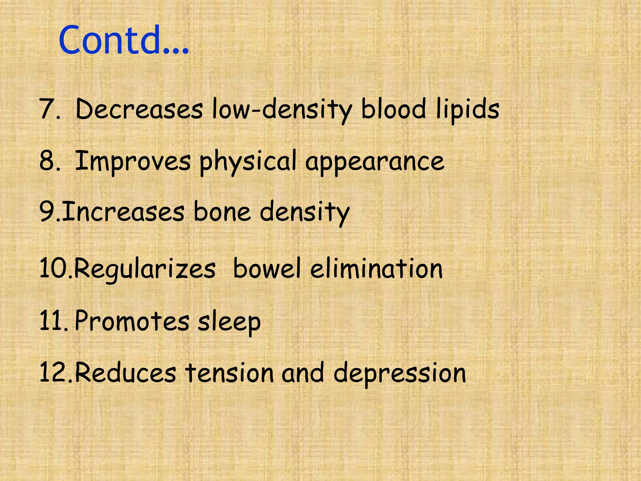 Contd…
7. Decreases low-density blood lipids
8. Improves physical appearance
9.Increases bone density
10.Regularizes bowel elimination
11. Promotes sleep
12.Reduces tension and depression
 