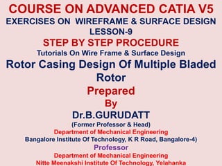 COURSE ON ADVANCED CATIA V5
EXERCISES ON WIREFRAME & SURFACE DESIGN
LESSON-9
STEP BY STEP PROCEDURE
Tutorials On Wire Frame & Surface Design
Rotor Casing Design Of Multiple Bladed
Rotor
Prepared
By
Dr.B.GURUDATT
(Former Professor & Head)
Department of Mechanical Engineering
Bangalore Institute Of Technology, K R Road, Bangalore-4)
Professor
Department of Mechanical Engineering
Nitte Meenakshi Institute Of Technology, Yelahanka
 