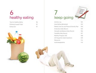 6
healthy eating
Tips for Healthy Eating 96
Drinking Enough Fluids 97
Eating Out 97
Activity Log 102
Goal-Setting Workshee...