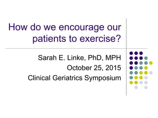 How do we encourage our
patients to exercise?
Sarah E. Linke, PhD, MPH
October 25, 2015
Clinical Geriatrics Symposium
 