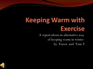 A report about an alternative way  of keeping warm in winter  by  Fraser  and  Tom V 