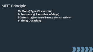MFIT Principle
M- Mode( Type Of exercise)
F- Frequency( A number of days)
I- Intensity(Exertion of intense physical activity)
T- Time( Duration)
 