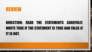 REVIEW
DIRECTION: READ THE STATEMENTS CAREFULLY.
WRITE TRUE IF THE STATEMENT IS TRUE AND FALSE IF
IT IS NOT.
 