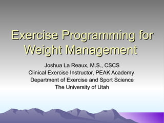 Exercise Programming for
  Weight Management
         Joshua La Reaux, M.S., CSCS
  Clinical Exercise Instructor, PEAK Academy
  Department of Exercise and Sport Science
             The University of Utah
 