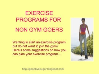 EXERCISE PROGRAMS FOR  NON GYM GOERS Wanting to start an exercise program but do not want to join the gym? Here’s some suggestions on how you can plan your exercise program… 