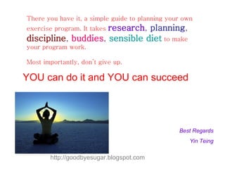 There you have it, a simple guide to planning your own exercise program. It takes   research ,  planning ,  discipline ,  ...