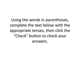 Using the words in parentheses,
complete the text below with the
appropriate tenses, then click the
"Check" button to check your
answers.
 