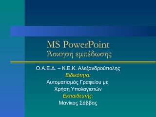 MS PowerPoint
    Άσκηση εμπέδωσης
Ο.Α.Ε.Δ. – Κ.Ε.Κ. Αλεξανδρούπολης
            Ειδικότητα:
    Αυτοματισμός Γραφείου με
       Χρήση Υπολογιστών
           Εκπαιδευτής:
         Μανίκας Σάββας
 