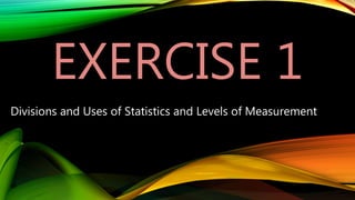 EXERCISE 1
Divisions and Uses of Statistics and Levels of Measurement
 