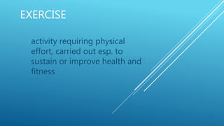 EXERCISE
activity requiring physical
effort, carried out esp. to
sustain or improve health and
fitness
 