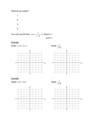 What do you notice?

      1.

      2.

      3.

      4.

                               1
You may use the form f ( x)         k where h =
                              x h
                                           and k =

Example
                                                          1
Graph f ( x) 2 x 1                              Graph
                                                        f ( x)
                      y                                          y




                                       x                             x




Example
                                                          1
Graph f ( x) sin x                              Graph
                                                        f ( x)
                      y                                          y




                                       x                             x
 