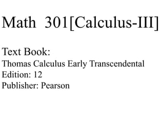 Math 301[Calculus-III]
Text Book:
Thomas Calculus Early Transcendental
Edition: 12
Publisher: Pearson
 