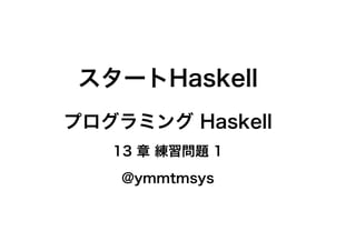スタートHaskell
プログラミング Haskell
   13 章 練習問題 1
    @ymmtmsys
 