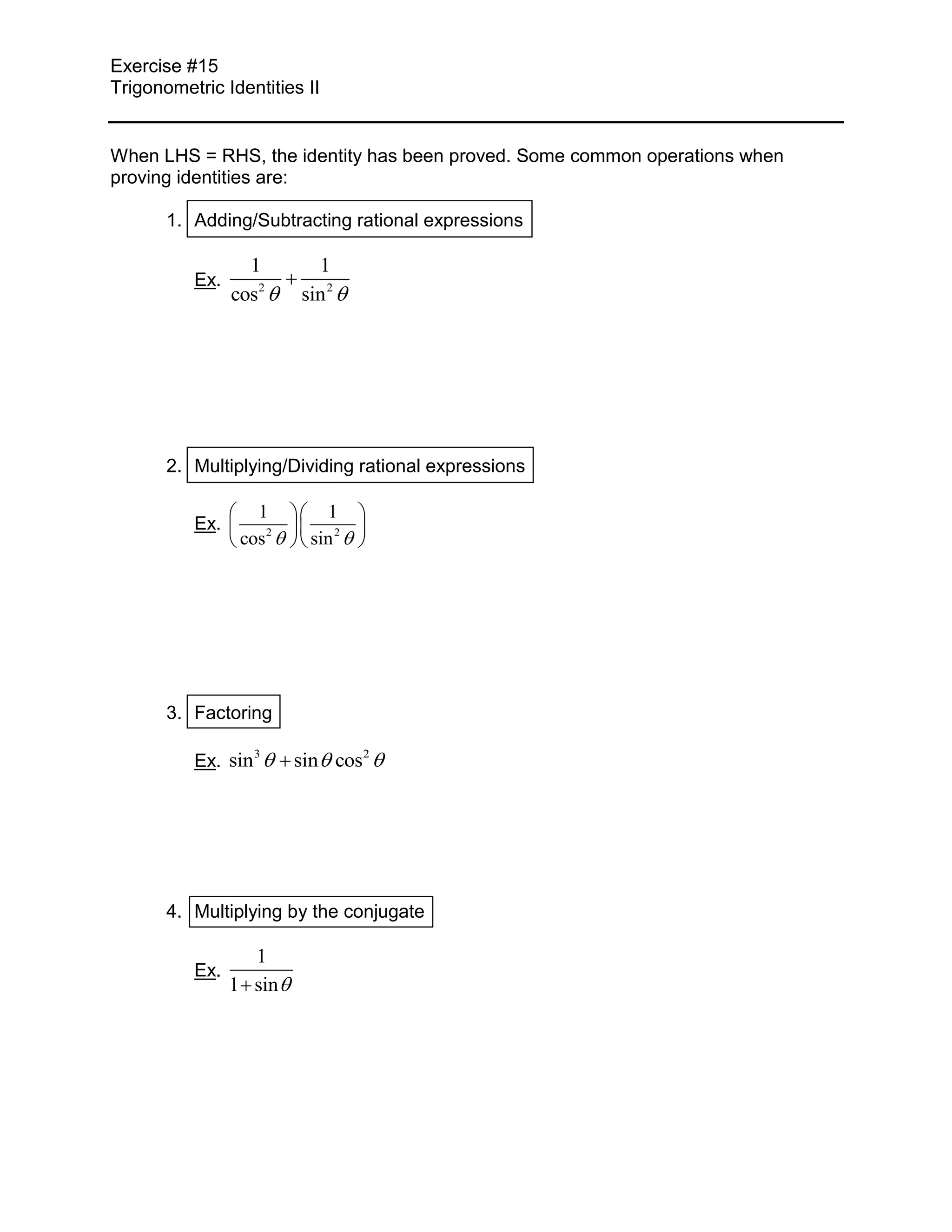 Exercise #15
Trigonometric Identities II
When LHS = RHS, the identity has been proved. Some common operations when
proving identities are:
1. Adding/Subtracting rational expressions
1 1
Ex. 2
cos sin
2
2. Multiplying/Dividing rational expressions
1 1
Ex. 2
cos sin
2
3. Factoring
Ex. sin sin cos
3 2
4. Multiplying by the conjugate
1
Ex.
1 sin 
