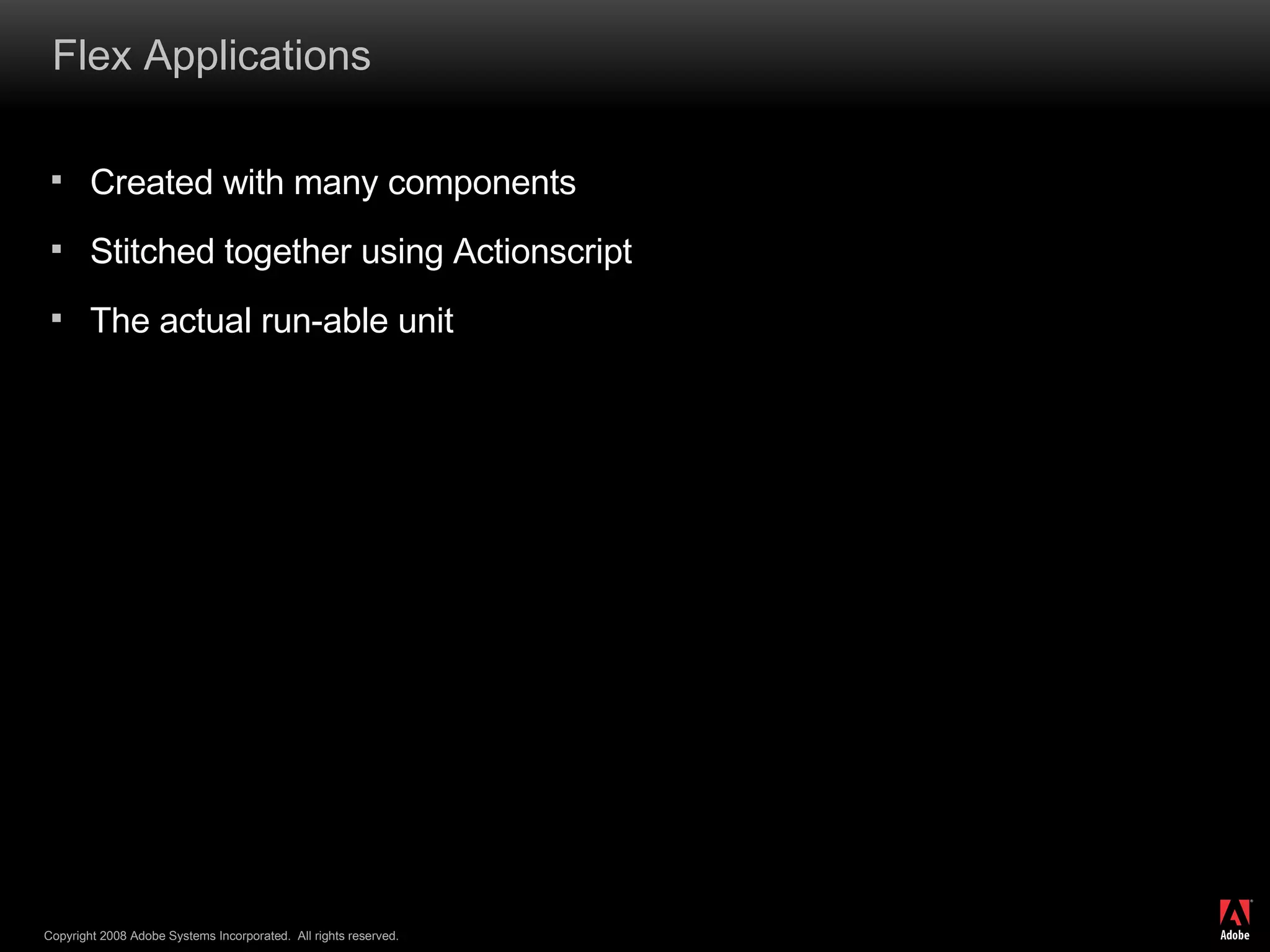 Flex Applications Created with many components Stitched together using Actionscript The actual run-able unit 