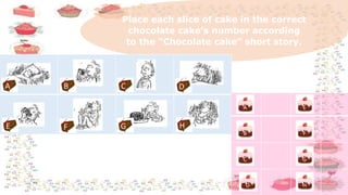 Place each slice of cake in the correct
chocolate cake’s number according
to the “Chocolate cake” short story.
A
F
E
G
HD
C
A
B
A B C D
E F G H
 