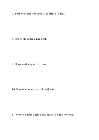 7. Sold available-for-sales securities at a loss.
8. Issued stock for equipment.
9. Decreased prepaid insurance.
10. Purcased treasury stock with cash.
11 Retired a fully depreciated truck (no gain or loss).
 