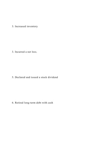 3. Increased inventory
3. Incurred a net loss.
5. Declared and issued a stock dividend
6. Retired long-term debt with cash
 