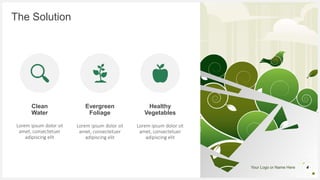 Your Logo or Name Here
The Solution
Clean
Water
Lorem ipsum dolor sit
amet, consectetuer
adipiscing elit
Evergreen
Foliage
Lorem ipsum dolor sit
amet, consectetuer
adipiscing elit
Healthy
Vegetables
Lorem ipsum dolor sit
amet, consectetuer
adipiscing elit
4
 