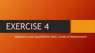 EXERCISE 4
Qualitative and Quantitative Data, Levels of Measurement
 