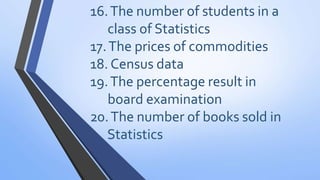 16.The number of students in a
class of Statistics
17.The prices of commodities
18. Census data
19.The percentage result in
board examination
20.The number of books sold in
Statistics
 
