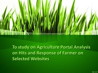 To study on Agriculture Portal Analysis
on Hits and Response of Farmer on
Selected Websites
 