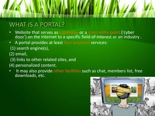 WHAT IS A PORTAL?
• Website that serves as a gateway or a main entry point ('cyber
door') on the internet to a specific fi...