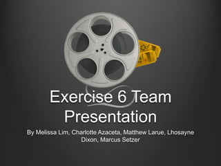 Exercise 6 Team
        Presentation
By Melissa Lim, Charlotte Azaceta, Matthew Larue, Lhosayne
                  Dixon, Marcus Setzer
 