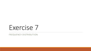 Exercise 7
FREQUENCY DISTRIBUTION
 