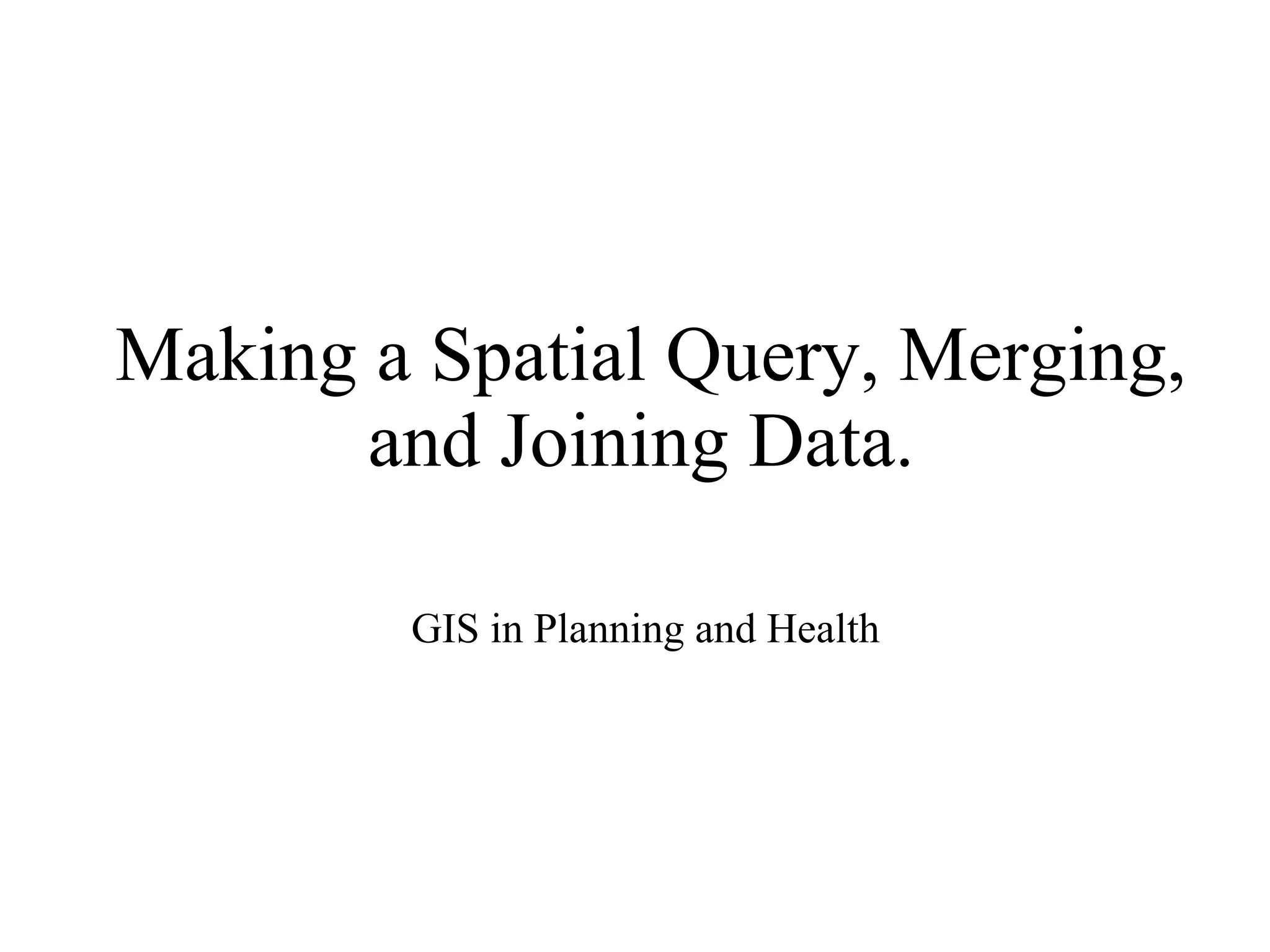 Making a Spatial Query, Merging, and Joining Data.  GIS in Planning and Health 