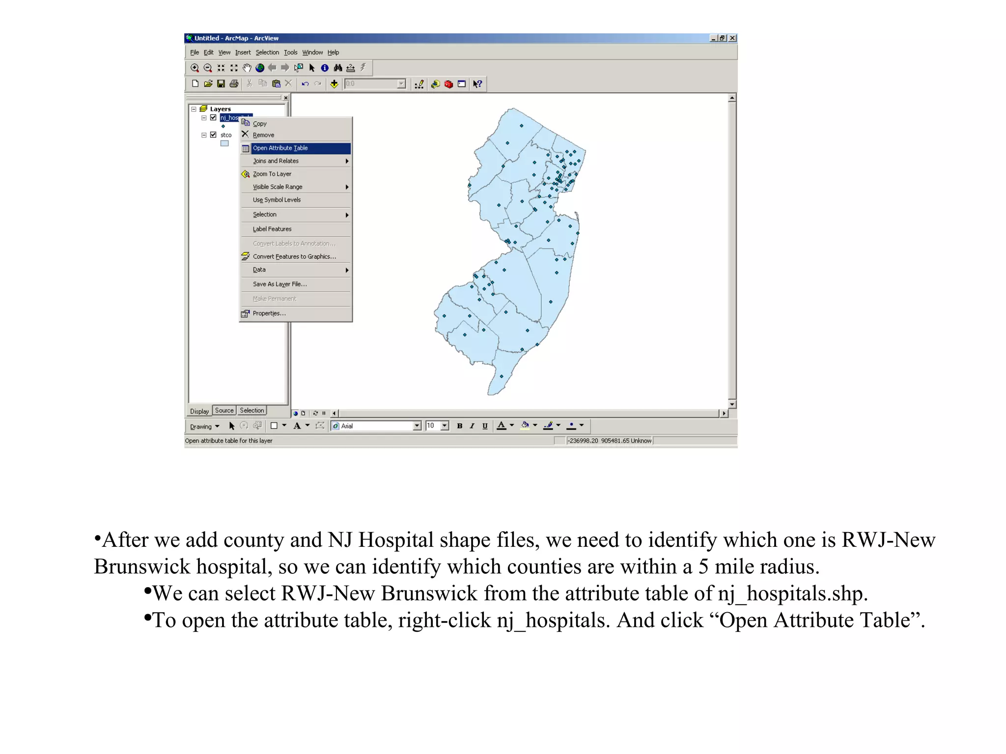 After we add county and NJ Hospital shape files, we need to identify which one is RWJ-New Brunswick hospital, so we can identify which counties are within a 5 mile radius. We can select RWJ-New Brunswick from the attribute table of nj_hospitals.shp. To open the attribute table, right-click nj_hospitals. And click “Open Attribute Table”. 