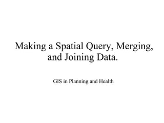Making a Spatial Query, Merging, and Joining Data.  GIS in Planning and Health 