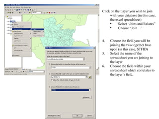 Click on the Layer you wish to join with your database (in this case, the excel spreadsheet) Select “Joins and Relates” Choose “Join…” Choose the field you will be joining the two together base upon (in this case, STFID) Select the name of the spreadsheet you are joining to the layer Choose the field within your spreadsheet which correlates to the layer’s field. 