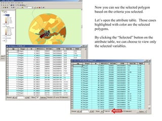 Now you can see the selected polygon based on the criteria you selected. Let’s open the attribute table.  Those cases highlighted with color are the selected polygons.  By clicking the “Selected” button on the attribute table, we can choose to view only the selected variables. 