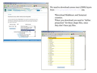 We need to download census tract (2000) layers from  www.geographynetwork.com   site. Download Middlesex and Somerset counties. Once you download you need to “define projection” for those shape files, since they don’t have prj files. 