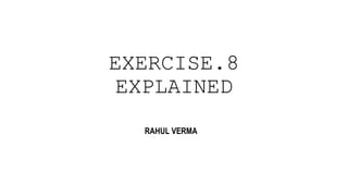 EXERCISE.8
EXPLAINED
RAHUL VERMA
 