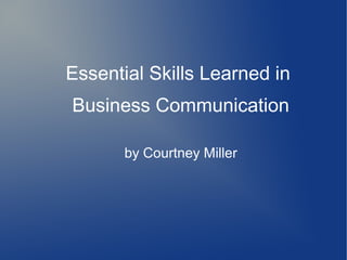 Essential Skills Learned in
Business Communication
by Courtney Miller

 