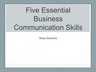 Five Essential
Business
Communication Skills
Rudy Guerrero

 