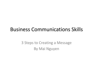 Business Communications Skills
3 Steps to Creating a Message
By Mai Nguyen

 