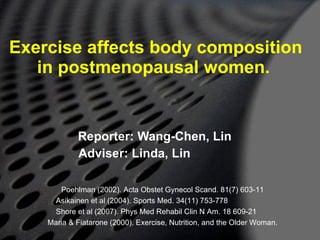Exercise affects body composition in postmenopausal women.   Reporter: Wang-Chen, Lin Adviser: Linda, Lin Poehlman (2002). Acta Obstet Gynecol Scand. 81(7) 603-11 Asikainen et al (2004). Sports Med. 34(11) 753-778 Shore et al (2007). Phys Med Rehabil Clin N Am. 18 609-21 Maria & Fiatarone (2000). Exercise, Nutrition, and the Older Woman.  