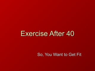 Exercise After 40Exercise After 40
So, You Want to Get FitSo, You Want to Get Fit
 