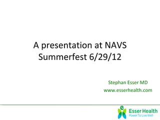 A presentation at NAVS
 Summerfest 6/29/12

                 Stephan Esser MD
                www.esserhealth.com
 