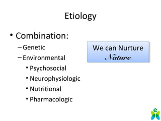 Etiology
• Combination:
–Genetic
–Environmental
• Psychosocial
• Neurophysiologic
• Nutritional
• Pharmacologic
We can Nurture 
Nature
We can Nurture 
Nature
 