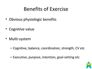 Benefits of Exercise
• Obvious physiologic benefits
• Cognitive value
• Multi-system
– Cognitive, balance, coordination, strength, CV etc
– Executive, purpose, intention, goal-setting etc
 