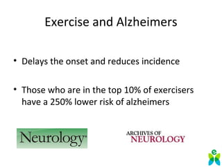 Exercise and Alzheimers
• Delays the onset and reduces incidence
• Those who are in the top 10% of exercisers
have a 250% lower risk of alzheimers
 